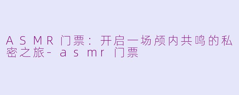 ASMR门票：开启一场颅内共鸣的私密之旅-asmr门票