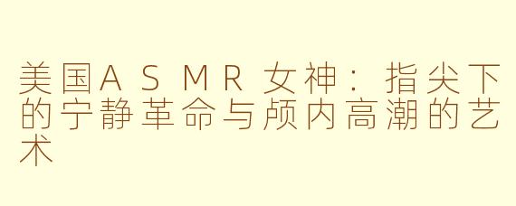 美国ASMR女神：指尖下的宁静革命与颅内高潮的艺术