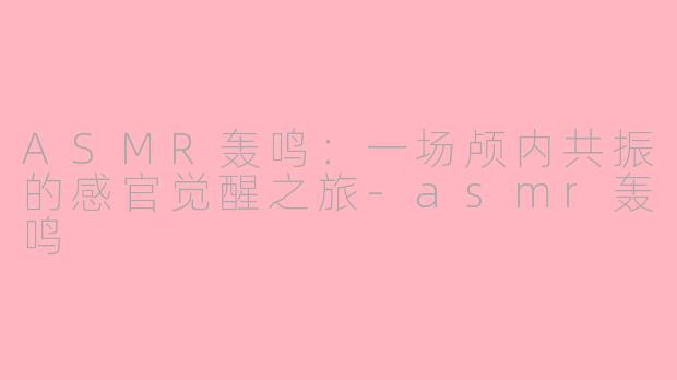 ASMR轰鸣：一场颅内共振的感官觉醒之旅-asmr轰鸣