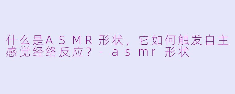 什么是ASMR形状，它如何触发自主感觉经络反应？-asmr形状