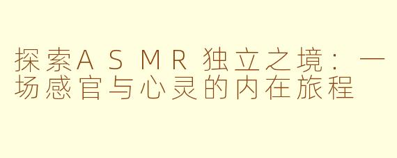 探索ASMR独立之境：一场感官与心灵的内在旅程