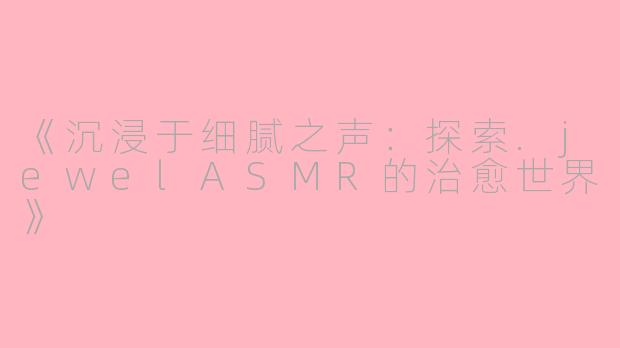 《沉浸于细腻之声：探索.jewelASMR的治愈世界》