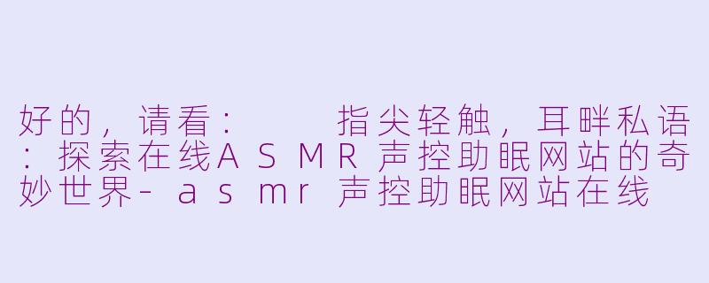 好的，请看：

指尖轻触，耳畔私语：探索在线ASMR声控助眠网站的奇妙世界-asmr声控助眠网站在线