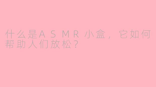 什么是ASMR小盒，它如何帮助人们放松？