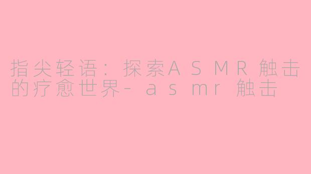 指尖轻语：探索ASMR触击的疗愈世界-asmr触击