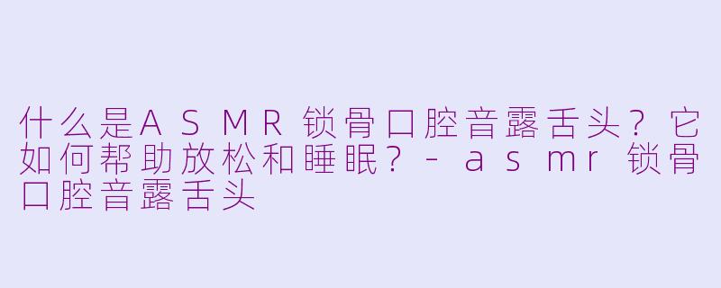 什么是ASMR锁骨口腔音露舌头？它如何帮助放松和睡眠？-asmr锁骨口腔音露舌头