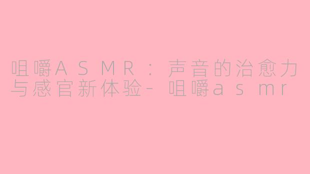 咀嚼ASMR：声音的治愈力与感官新体验-咀嚼asmr