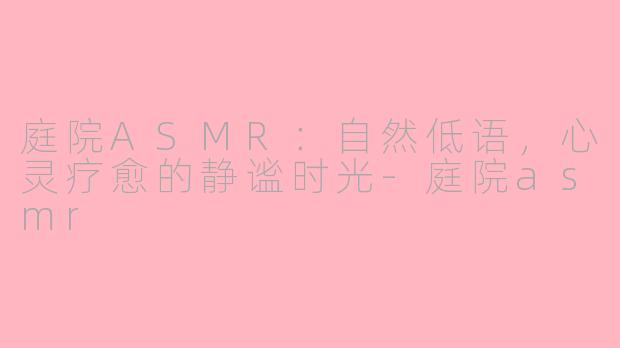 庭院ASMR：自然低语，心灵疗愈的静谧时光-庭院asmr