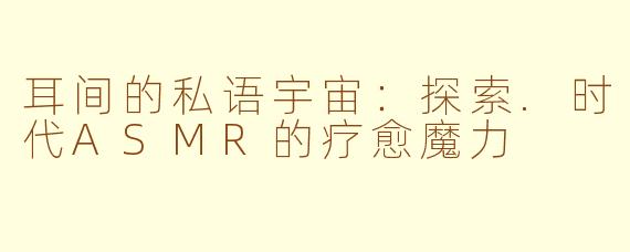 耳间的私语宇宙：探索.时代ASMR的疗愈魔力