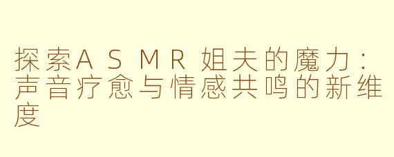 探索ASMR姐夫的魔力：声音疗愈与情感共鸣的新维度