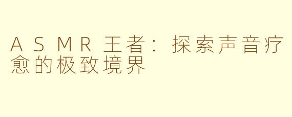 ASMR王者：探索声音疗愈的极致境界