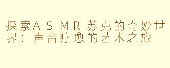 探索ASMR苏克的奇妙世界：声音疗愈的艺术之旅