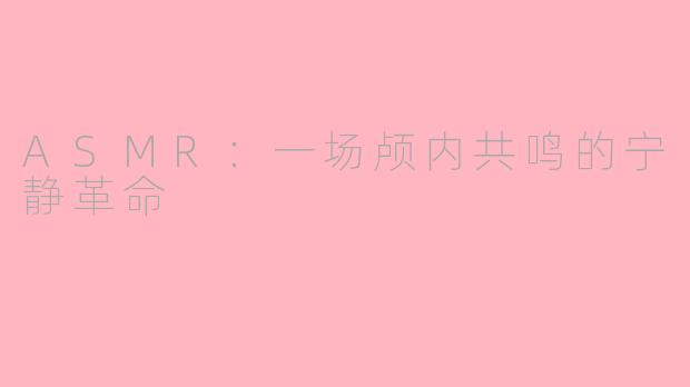 ASMR：一场颅内共鸣的宁静革命