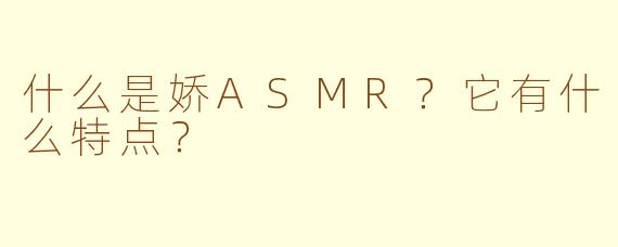 什么是娇ASMR？它有什么特点？