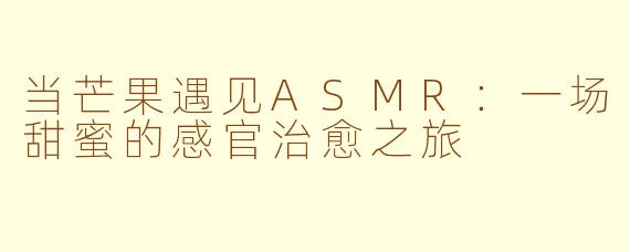 当芒果遇见ASMR：一场甜蜜的感官治愈之旅