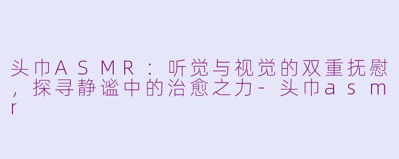 头巾ASMR：听觉与视觉的双重抚慰，探寻静谧中的治愈之力-头巾asmr