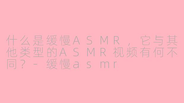 什么是缓慢ASMR，它与其他类型的ASMR视频有何不同？-缓慢asmr