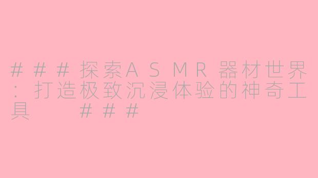 ###探索ASMR器材世界：打造极致沉浸体验的神奇工具

###