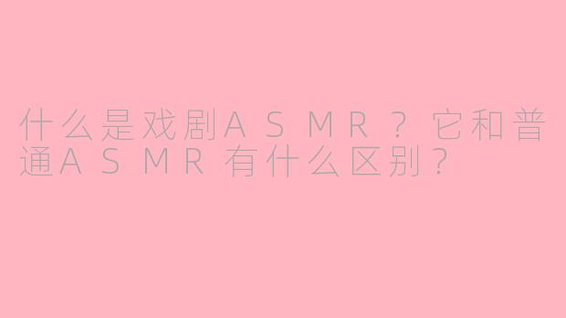 什么是戏剧ASMR？它和普通ASMR有什么区别？