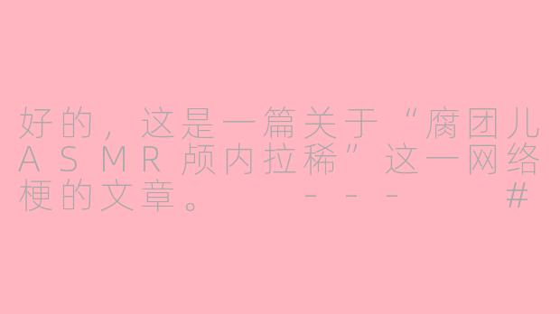 好的，这是一篇关于“腐团儿ASMR颅内拉稀”这一网络梗的文章。

---

###当ASMR遇上“颅内拉稀”：一场关于腐团儿与网络解构主义的听觉狂欢

###