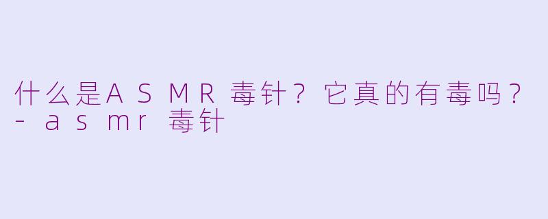 什么是ASMR毒针?它真的有毒吗?