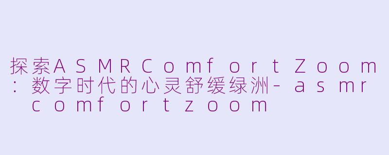 探索ASMRComfortZoom：数字时代的心灵舒缓绿洲-asmr comfortzoom