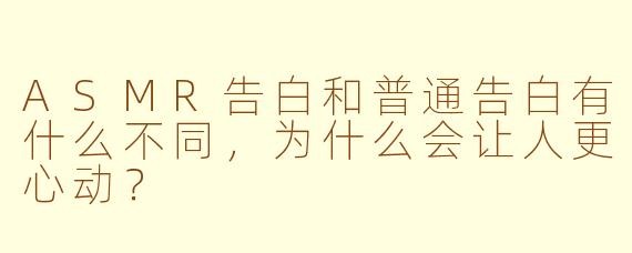 ASMR告白和普通告白有什么不同，为什么会让人更心动？