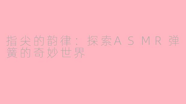 指尖的韵律：探索ASMR弹簧的奇妙世界
