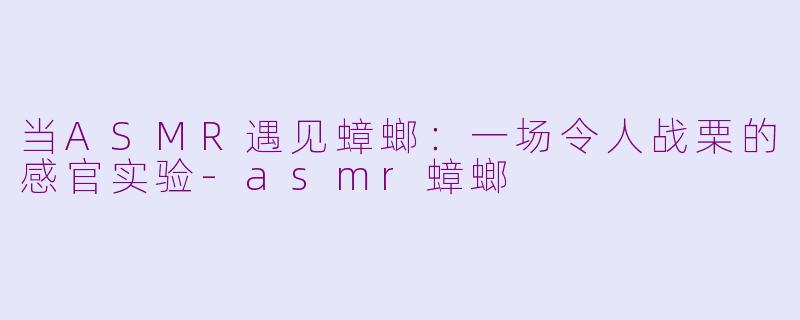 当ASMR遇见蟑螂：一场令人战栗的感官实验-asmr蟑螂