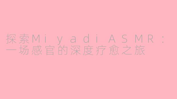 探索MiyadiASMR：一场感官的深度疗愈之旅