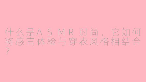 什么是ASMR时尚，它如何将感官体验与穿衣风格相结合？