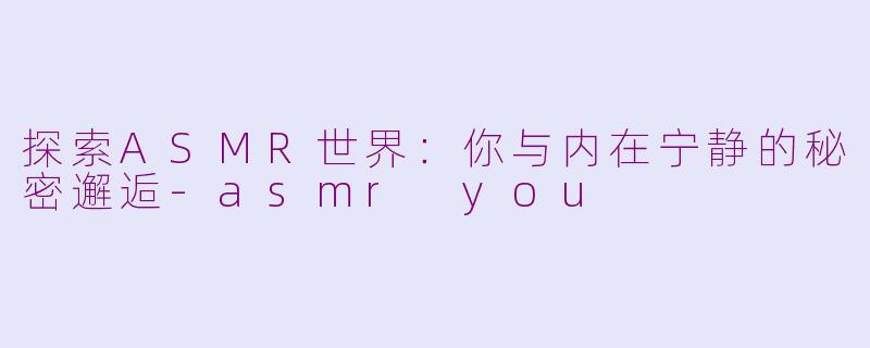 探索ASMR世界：你与内在宁静的秘密邂逅-asmr you