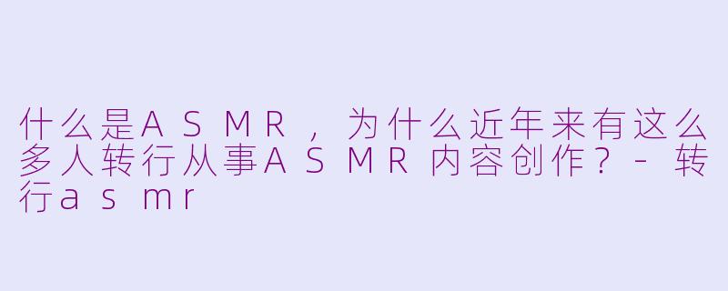什么是ASMR，为什么近年来有这么多人转行从事ASMR内容创作？-转行asmr
