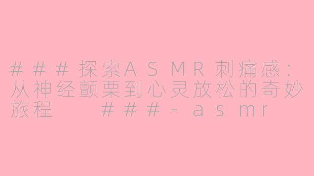 ###探索ASMR刺痛感：从神经颤栗到心灵放松的奇妙旅程

###-asmr 刺痛