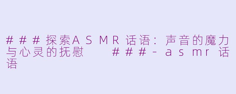 ###探索ASMR话语：声音的魔力与心灵的抚慰

###-asmr话语