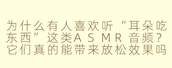 为什么有人喜欢听“耳朵吃东西”这类ASMR音频？它们真的能带来放松效果吗？