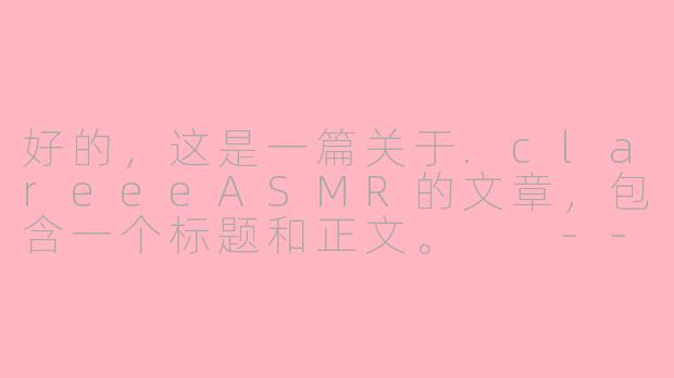 好的，这是一篇关于.clareeeASMR的文章，包含一个标题和正文。

---

###clareeeASMR：在数字时代，她为你构筑了一座温柔的避世岛屿

###-clareee asmr
