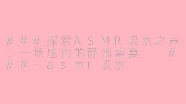###探索ASMR吸水之声：一场感官的静谧盛宴

###-asmr吸水