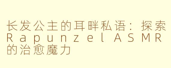 长发公主的耳畔私语：探索RapunzelASMR的治愈魔力