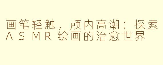 画笔轻触，颅内高潮：探索ASMR绘画的治愈世界