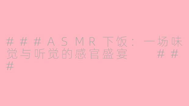 ###ASMR下饭：一场味觉与听觉的感官盛宴

###