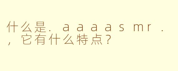 什么是.aaaasmr.，它有什么特点？