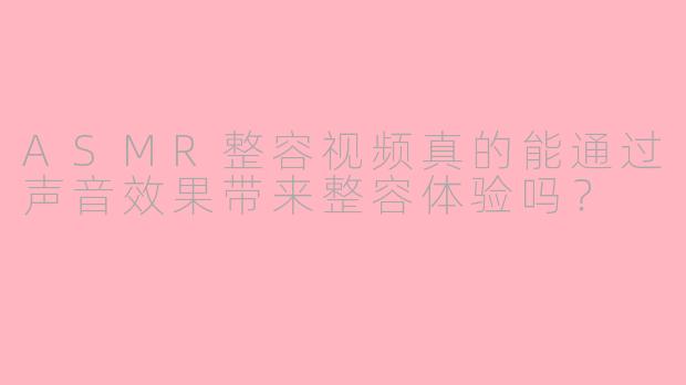 ASMR整容视频真的能通过声音效果带来整容体验吗？