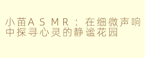 小苗ASMR：在细微声响中探寻心灵的静谧花园