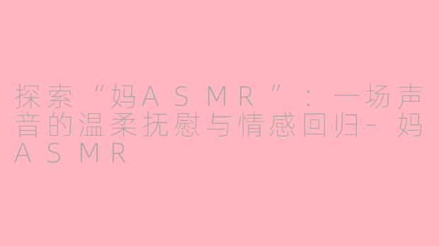 探索“妈ASMR”：一场声音的温柔抚慰与情感回归-妈ASMR
