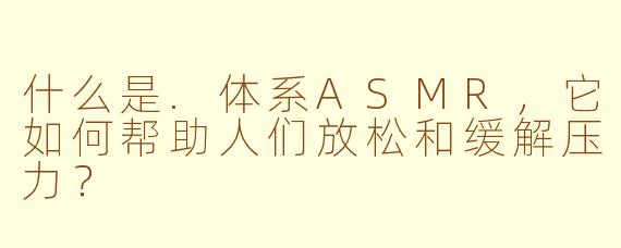 什么是.体系ASMR，它如何帮助人们放松和缓解压力？