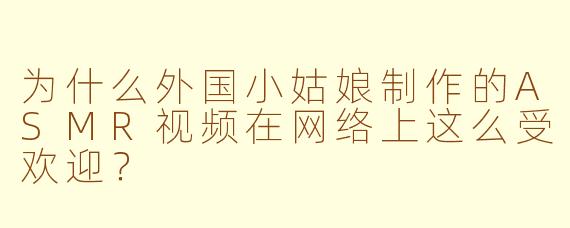 为什么外国小姑娘制作的ASMR视频在网络上这么受欢迎？