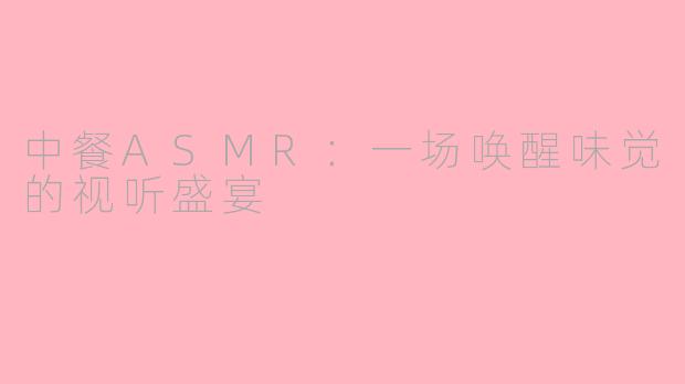 中餐ASMR：一场唤醒味觉的视听盛宴