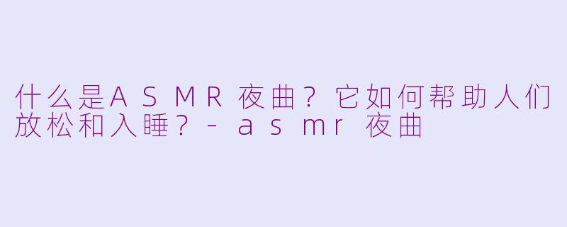 什么是ASMR夜曲？它如何帮助人们放松和入睡？-asmr夜曲