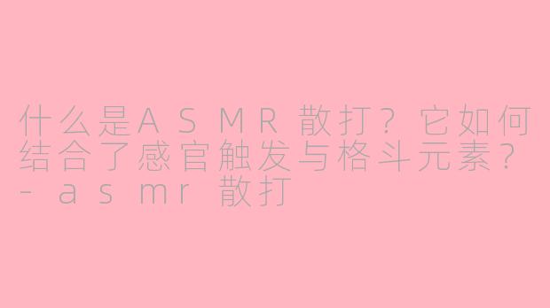 什么是ASMR散打？它如何结合了感官触发与格斗元素？-asmr散打